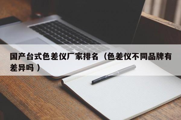 國(guó)產(chǎn)臺(tái)式色差儀廠家排名（色差儀不同品牌有差異嗎 ）
