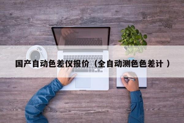 國產(chǎn)自動(dòng)色差儀報(bào)價(jià)（全自動(dòng)測(cè)色色差計(jì) ）