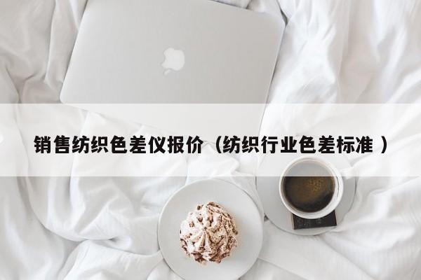 銷售紡織色差儀報(bào)價(jià)（紡織行業(yè)色差標(biāo)準(zhǔn) ）