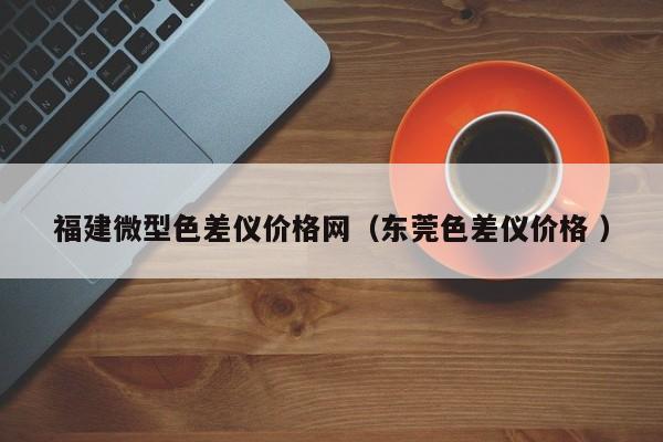 福建微型色差儀價格網(wǎng)（東莞色差儀價格 ）