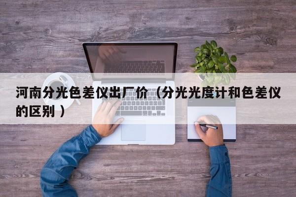 河南分光色差儀出廠價（分光光度計和色差儀的區(qū)別 ）