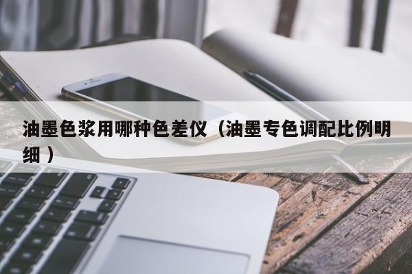 油墨色漿用哪種色差儀（油墨專(zhuān)色調(diào)配比例明細(xì) ）