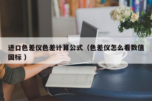 進口色差儀色差計算公式（色差儀怎么看數(shù)值國標 ）