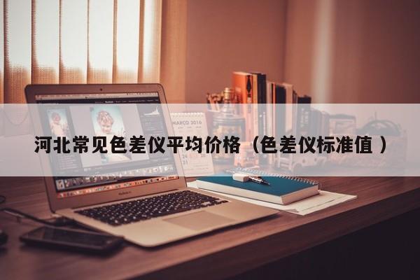 河北常見色差儀平均價格（色差儀標(biāo)準(zhǔn)值 ）
