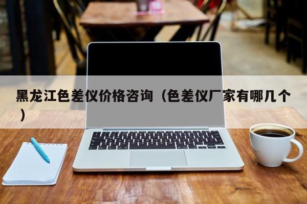黑龍江色差儀價(jià)格咨詢(xún)（色差儀廠家有哪幾個(gè) ）