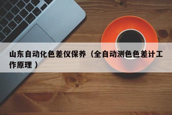 山東自動(dòng)化色差儀保養(yǎng)（全自動(dòng)測(cè)色色差計(jì)工作原理 ）
