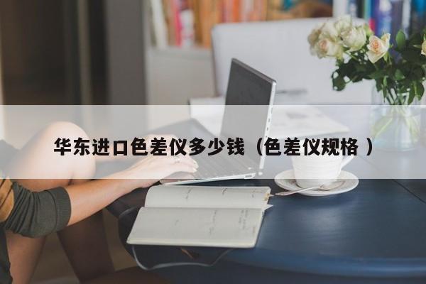 華東進(jìn)口色差儀多少錢（色差儀規(guī)格 ）