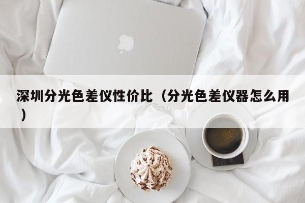 深圳分光色差儀性?xún)r(jià)比（分光色差儀器怎么用 ）
