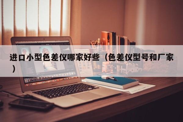 進(jìn)口小型色差儀哪家好些（色差儀型號和廠家 ）