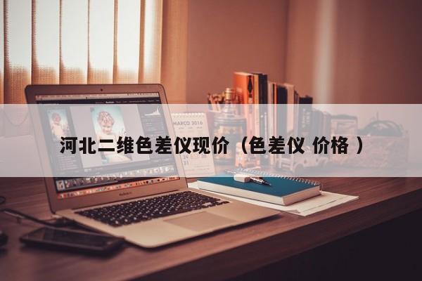 河北二維色差儀現(xiàn)價(jià)（色差儀 價(jià)格 ）