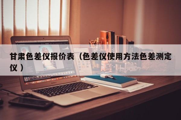 甘肅色差儀報(bào)價(jià)表（色差儀使用方法色差測(cè)定儀 ）