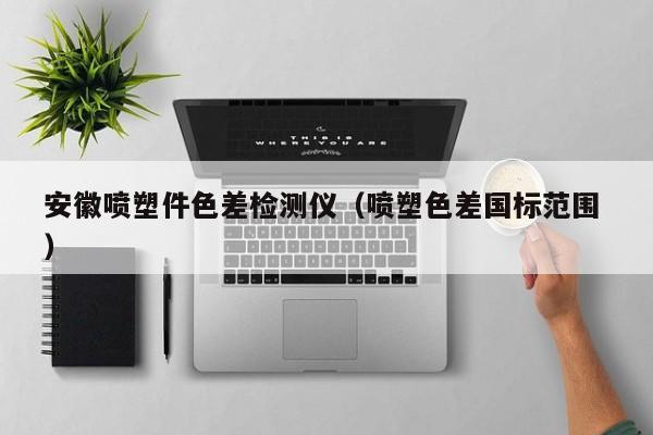 安徽噴塑件色差檢測(cè)儀（噴塑色差國標(biāo)范圍 ）
